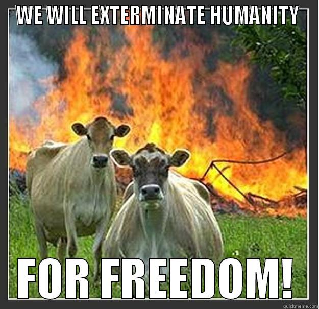 WE WILL EXTERMINATE HUMANITY FOR FREEDOM! Evil cows
