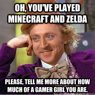 Oh, you've played minecraft and zelda  Please, tell me more about how much of a gamer girl you are.  Creepy Wonka