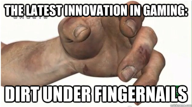 the latest innovation in gaming: Dirt under fingernails - the latest innovation in gaming: Dirt under fingernails  Misc