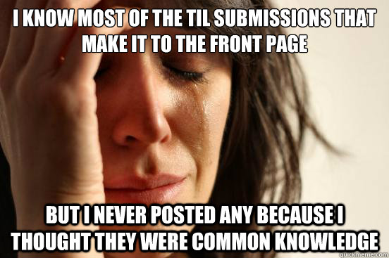 I know most of the TIL submissions that make it to the front page But I never posted any because I thought they were common knowledge  First World Problems