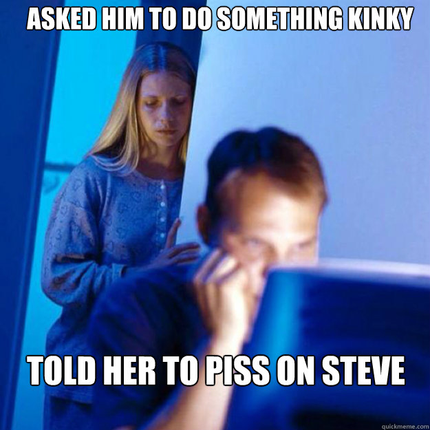 Asked him to do something kinky Told her to piss on Steve - Asked him to do something kinky Told her to piss on Steve  redditor wife iPhone