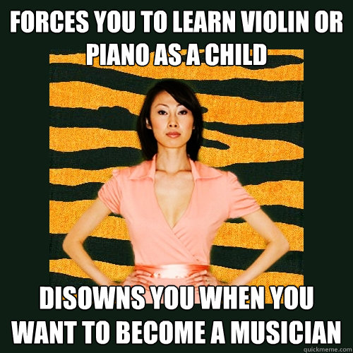 Forces you to learn violin or piano as a child Disowns you when you want to become a musician - Forces you to learn violin or piano as a child Disowns you when you want to become a musician  Tiger Mom