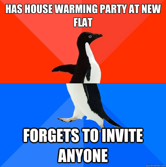 has house warming party at new flat

 Forgets to invite anyone  Socially Awesome Awkward Penguin