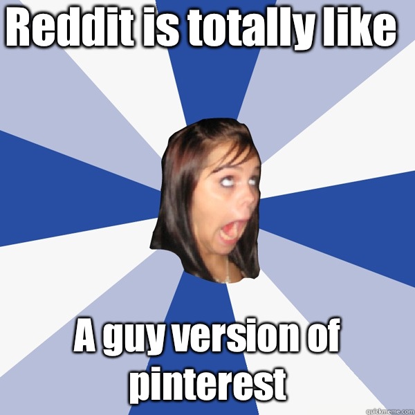 Reddit is totally like A guy version of pinterest  Annoying Facebook Girl