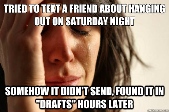 tried to text a friend about hanging out on saturday night somehow it didn't send, found it in 