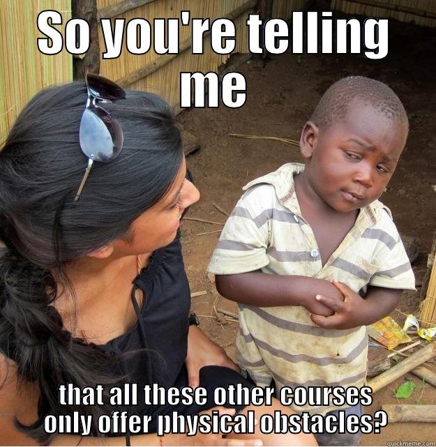 SO YOU'RE TELLING ME THAT ALL THESE OTHER COURSES ONLY OFFER PHYSICAL OBSTACLES? Skeptical Third World Kid