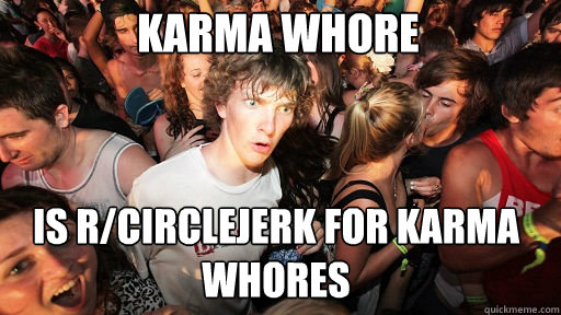 karma whore is r/circlejerk for karma whores  Sudden Clarity Clarence