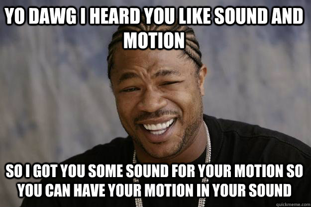 YO DAWG I Heard you like sound and motion so I got you some sound for your motion so you can have your motion in your sound - YO DAWG I Heard you like sound and motion so I got you some sound for your motion so you can have your motion in your sound  Xzibit meme