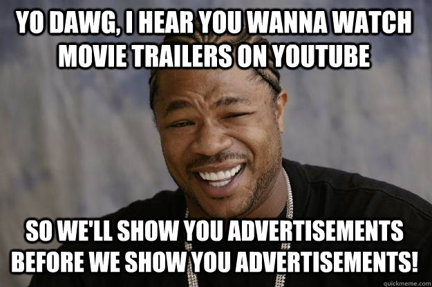 YO DAWG, I Hear you wanna watch movie trailers on youtube So we'll show you advertisements before we show you advertisements! - YO DAWG, I Hear you wanna watch movie trailers on youtube So we'll show you advertisements before we show you advertisements!  Xzibit meme