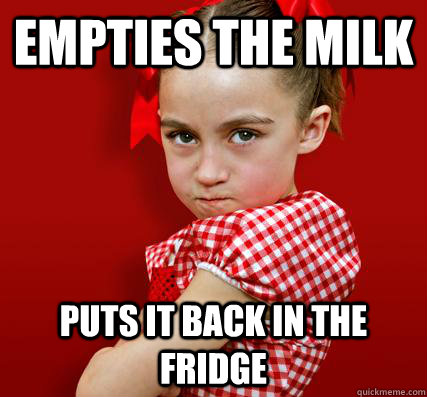 Empties the milk Puts it back in the fridge - Empties the milk Puts it back in the fridge  Spoiled Little Sister