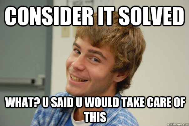 consider it solved what? U said u would take care of this - consider it solved what? U said u would take care of this  Team Project Douche