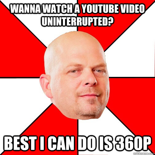 Wanna watch a youtube video uninterrupted? Best I can do is 360p - Wanna watch a youtube video uninterrupted? Best I can do is 360p  Pawn Star