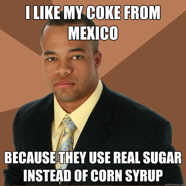 I like My Coke from Mexico Because they use real sugar instead of Corn syrup  - I like My Coke from Mexico Because they use real sugar instead of Corn syrup   Successful Black Man