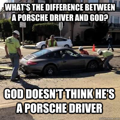 What's the difference between a Porsche Driver and God? God doesn't think he's a Porsche Driver - What's the difference between a Porsche Driver and God? God doesn't think he's a Porsche Driver  Entitled Porsche Driver