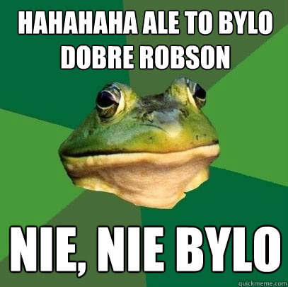 hahahaha ale to bylo dobre robson nie, nie bylo  Foul Bachelor Frog