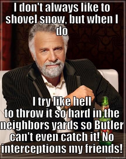 I DON'T ALWAYS LIKE TO SHOVEL SNOW, BUT WHEN I DO I TRY LIKE HELL TO THROW IT SO HARD IN THE NEIGHBORS YARDS SO BUTLER CAN'T EVEN CATCH IT! NO INTERCEPTIONS MY FRIENDS! The Most Interesting Man In The World