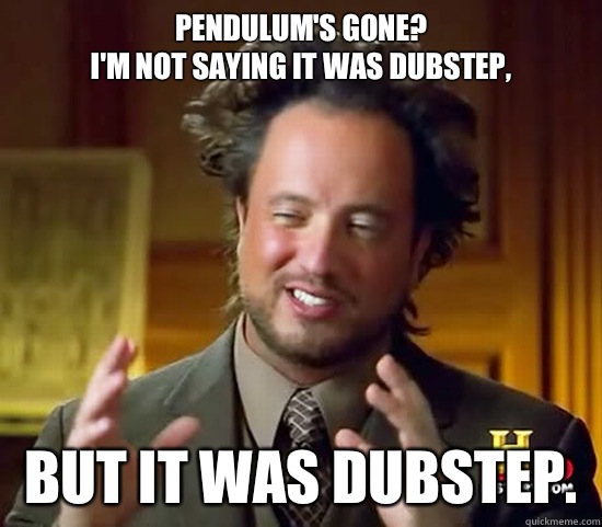 Pendulum's gone? 
I'm not saying it was dubstep, But it was dubstep.   Ancient Aliens