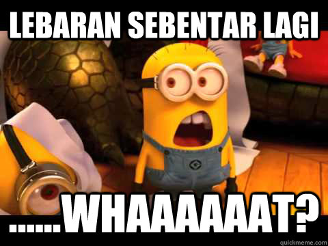 lebaran sebentar lagi ......Whaaaaaat?  minion