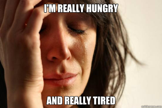 i'm really hungry and really tired  First World Problems