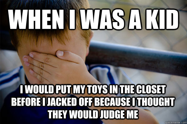 when i was a kid i would put my toys in the closet before i jacked off because i thought they would judge me  Confession kid