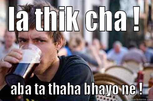 LA THIK CHA !  ABA TA THAHA BHAYO NE ! Lazy College Senior
