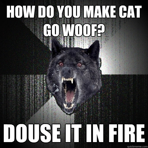 How Do you make cat go woof? douse it in fire  Insanity Wolf