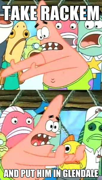 Take Rackem and put him in glendale  Push it somewhere else Patrick