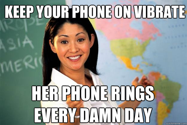 Keep your phone on vibrate her phone rings every damn day - Keep your phone on vibrate her phone rings every damn day  Unhelpful High School Teacher