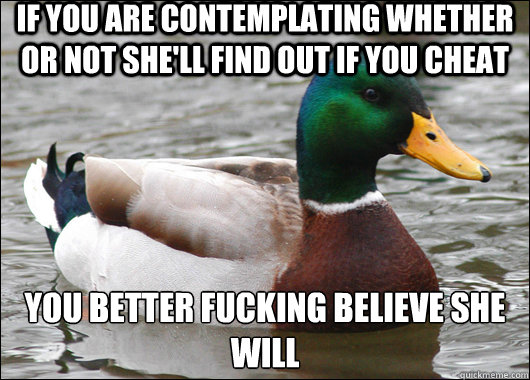 if you are contemplating whether or not she'll find out if you cheat  you better fucking believe she will  Actual Advice Mallard