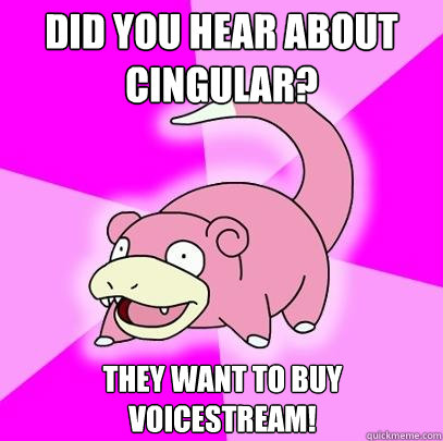 Did you hear about Cingular? They want to buy VoiceStream!  Slowpoke