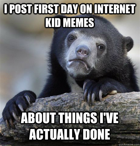 i post first day on internet kid memes about things i've actually done - i post first day on internet kid memes about things i've actually done  Confession Bear