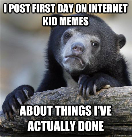 i post first day on internet kid memes about things i've actually done  Confession Bear