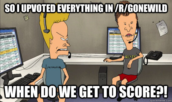 So I upvoted everything in /r/gonewild When do we get to score?! - So I upvoted everything in /r/gonewild When do we get to score?!  How I see most Redditors right now