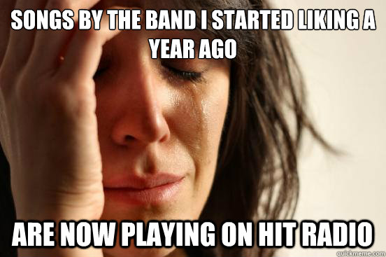 songs by the band i started liking a year ago are now playing on hit radio  First World Problems