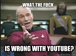 what the fuck is wrong with Youtube?  Annoyed Picard