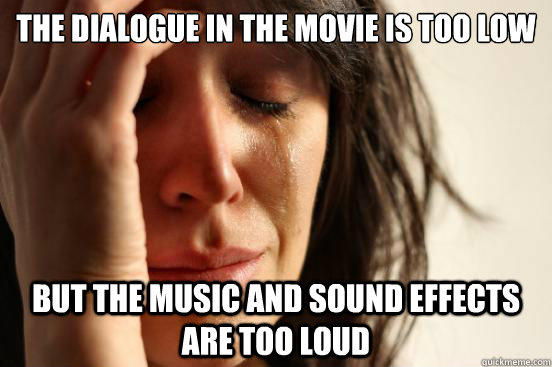 the dialogue in the movie is too low but the music and sound effects are too loud  First World Problems