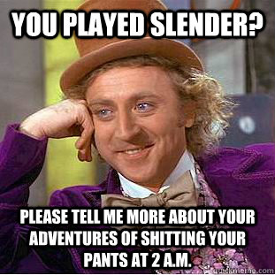 You played Slender? Please tell me more about your adventures of shitting your pants at 2 a.m.  Condescending Wonka