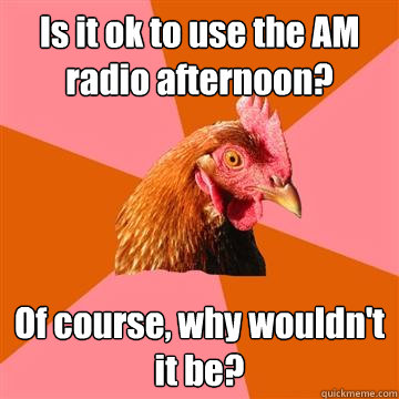 Is it ok to use the AM radio afternoon? Of course, why wouldn't it be?  Anti-Joke Chicken