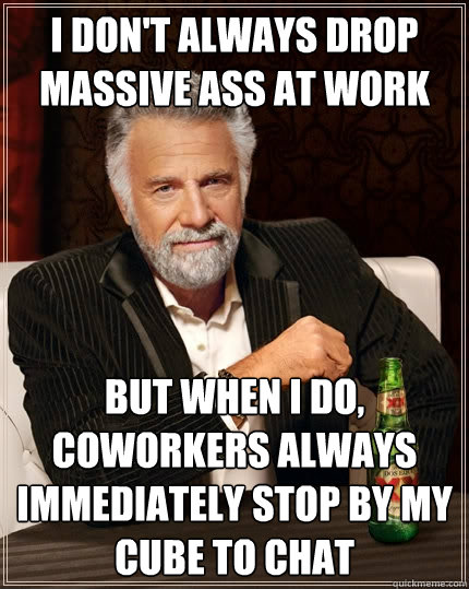 I don't always drop massive ass at work But when I do, coworkers always immediately stop by my cube to chat - I don't always drop massive ass at work But when I do, coworkers always immediately stop by my cube to chat  The Most Interesting Man In The World
