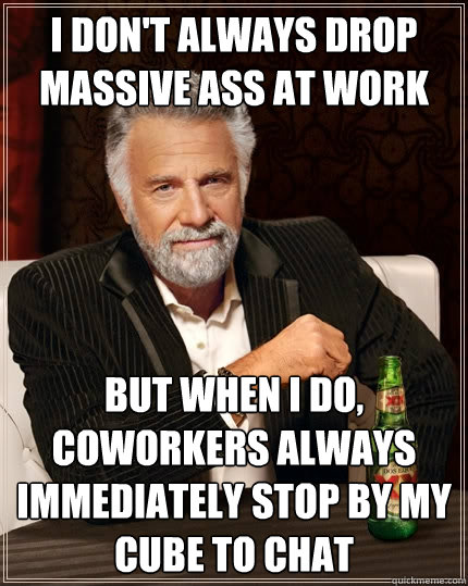 I don't always drop massive ass at work But when I do, coworkers always immediately stop by my cube to chat  The Most Interesting Man In The World