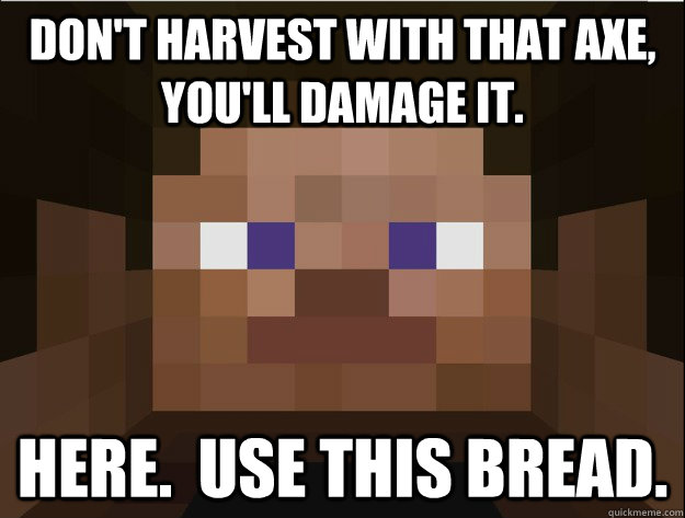 Don't harvest with that axe, you'll damage it. Here.  Use this bread.  Minecraft Logic