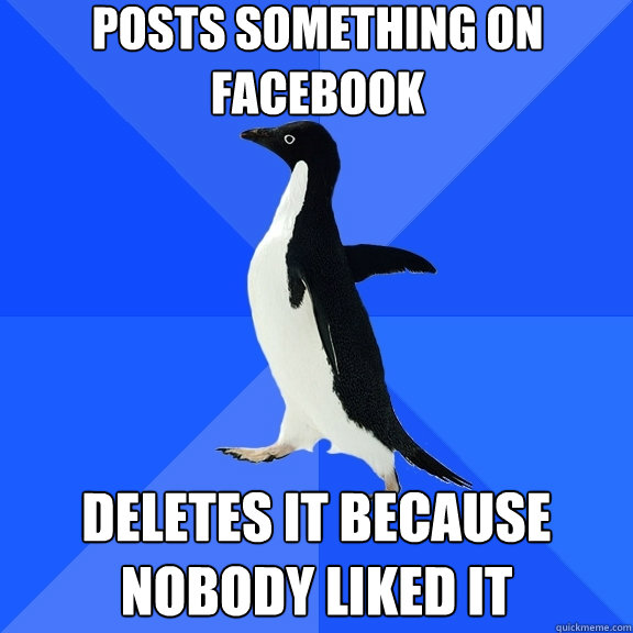 Posts something on facebook Deletes it because nobody liked it - Posts something on facebook Deletes it because nobody liked it  Socially Awkward Penguin