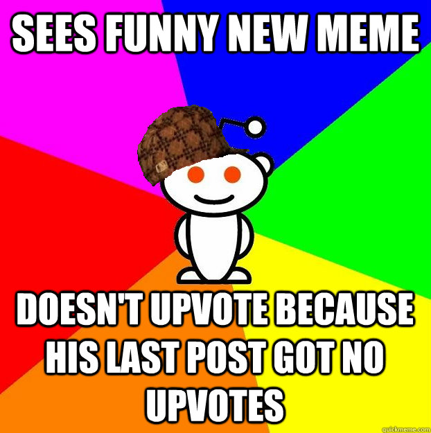 sees funny new meme doesn't upvote because his last post got no upvotes  Scumbag Redditor