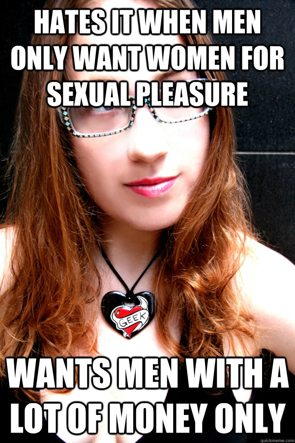 Hates it when men only want women for sexual pleasure Wants men with a lot of money only - Hates it when men only want women for sexual pleasure Wants men with a lot of money only  Scumbag Feminist
