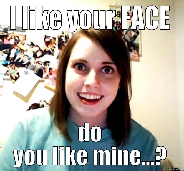 I LIKE YOUR FACE DO YOU LIKE MINE...? Overly Attached Girlfriend