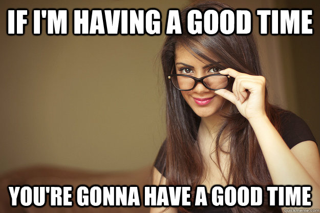 If I'm having a good time you're gonna have a good time - If I'm having a good time you're gonna have a good time  Actual Sexual Advice Girl