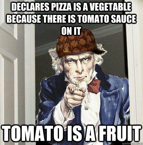 Declares Pizza is a vegetable because there is tomato sauce on it Tomato is a fruit  Scumbag Uncle Sam