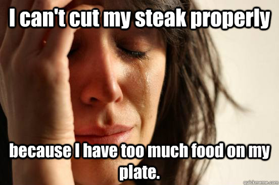 I can't cut my steak properly because I have too much food on my plate.  First World Problems