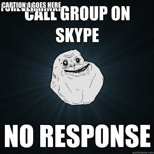 Call group on skype No response Forever hinki Caption 4 goes here  Forever Alone