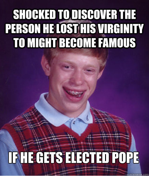 Shocked to discover the person he lost his virginity to might become famous if he gets elected pope  Bad Luck Brian